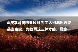 无成本赚钱创业项目 打工人别总想着逆袭当东家，先教育这三种才略，最终一种没人敢说