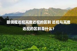 眼镜框近视高度近视的区别 近视与高度近视的区别是什么？