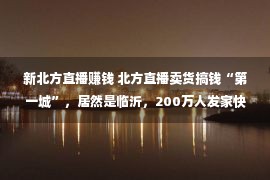 新北方直播赚钱 北方直播卖货搞钱“第一城”，居然是临沂，200万人发家快手电商