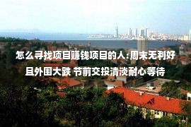 怎么寻找项目赚钱项目的人:周末无利好且外围大跌 节前交投清淡耐心等待