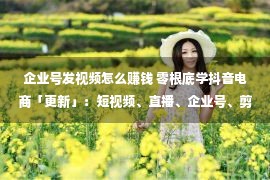 企业号发视频怎么赚钱 零根底学抖音电商「更新」：短视频、直播、企业号、剪映功能