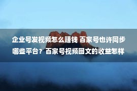 企业号发视频怎么赚钱 百家号也许同步哪些平台？百家号视频图文的收益怎样样？