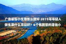 广告装饰小生意怎么做好 2019年年轻人做生意什么项目好？6个有前景的赚钱小生意点子推荐