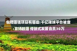 包赔赚钱项目有哪些:千亿赌球平台被查:宣扬躺赚 传销式发展会员30万