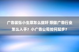 广告装饰小生意怎么做好 想做广告行业怎么入手？小广告公司如何起步？