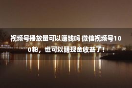 视频号播放量可以赚钱吗 微信视频号100粉，也可以赚现金收益了！