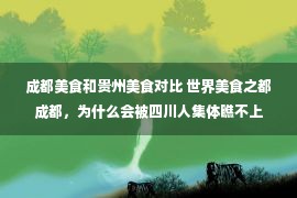 成都美食和贵州美食对比 世界美食之都成都，为什么会被四川人集体瞧不上