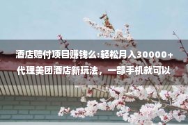 酒店赔付项目赚钱么:轻松月入30000+代理美团酒店新玩法，一部手机就可以做的项目，真的很赚钱！