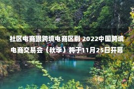 社区电商跟跨境电商区别 2022中国跨境电商交易会（秋季）将于11月25日开幕