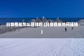 抖音模板怎么赚钱的 (抖音模板如何赚钱)