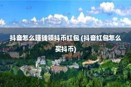 抖音怎么赚钱领抖币红包 (抖音红包怎么买抖币)