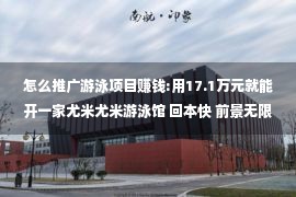 怎么推广游泳项目赚钱:用17.1万元就能开一家尤米尤米游泳馆 回本快 前景无限