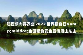 短视频大赛农业 2022 世界粮食日&middot;全国粮食安全宣传周山东主会场活动在济南启动