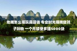 地摊怎么摆玩具赚钱 专业时光摆摊做孩子玩物 一个月轻便多赚5000块