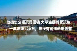 地摊怎么摆玩具赚钱 大学生摆摊卖玩物，一年进账120万，难没有成摆地摊也有套路没有成？