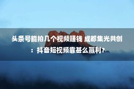 头条号能拍几个视频赚钱 成都集光共创：抖音短视频靠甚么赢利？