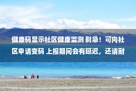 健康码显示社区健康监测 别急！可向社区申请变码 上报期间会有延迟，还请耐心等待