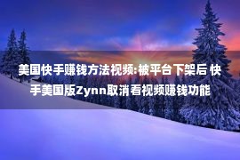 美国快手赚钱方法视频:被平台下架后 快手美国版Zynn取消看视频赚钱功能