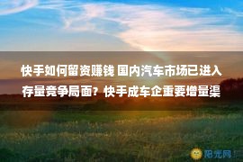 快手如何留资赚钱 国内汽车市场已进入存量竞争局面？快手成车企重要增量渠道