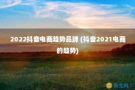 2022抖音电商趋势品牌 (抖音2021电商的趋势)