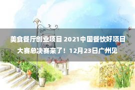 美食餐厅创业项目 2021中国餐饮好项目大赛总决赛来了！12月23日广州见