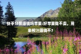 快手分屏赚钱吗苹果:好苹果我不卖，用来榨汁赚钱不？