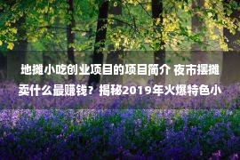 地摊小吃创业项目的项目简介 夜市摆摊卖什么最赚钱？揭秘2019年火爆特色小吃创业项目