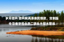 岁月团购 团购网再添亲民爆款，定制版中华老字号北京二锅头大促大赠送