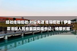 经验传导经验:对标先进 传导经验｜伊金霍洛旗人民检察院党组书记、检察长越祖琨就江浙地区检察机关考察学习成果开展传导式培训