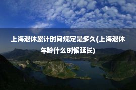 上海退休累计时间规定是多久(上海退休年龄什么时候延长)