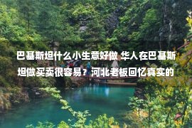 巴基斯坦什么小生意好做 华人在巴基斯坦做买卖很容易？河北老板回忆真实的辛酸历程