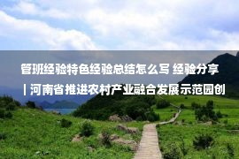 管班经验特色经验总结怎么写 经验分享｜河南省推进农村产业融合发展示范园创建经验总结