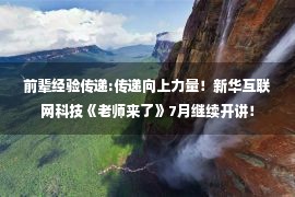 前辈经验传递:传递向上力量！新华互联网科技《老师来了》7月继续开讲！