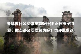 乡镇做什么实体生意好赚钱 正在屯子创业，做点甚么买卖较为好？也许思虑这十个项目！