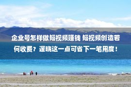 企业号怎样做短视频赚钱 短视频创造若何收费？邃晓这一点可省下一笔用度！