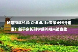 场景搭建经验:ChildLife专家天团开讲啦！新手家长科学喂养指南请查收