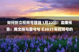 如何创立视频号赚钱 1月22日！直播预告：龚文祥与桑兮兮《2021年视频号的辽阔风口》