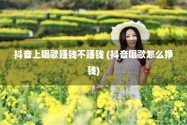 抖音上唱歌赚钱不赚钱 (抖音唱歌怎么挣钱)