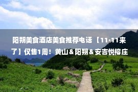 阳朔美食酒店美食推荐电话 【11·11来了】仅售1周！黄山＆阳朔＆安吉悦榕庄低至5折，赠玩乐门票/美食，最长可用至2023年2月，不约可退放心囤！