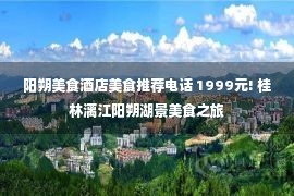 阳朔美食酒店美食推荐电话 1999元! 桂林漓江阳朔湖景美食之旅