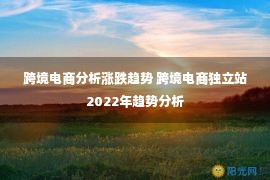 跨境电商分析涨跌趋势 跨境电商独立站2022年趋势分析