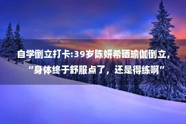 自学倒立打卡:39岁陈妍希晒瑜伽倒立，“身体终于舒服点了，还是得练啊”