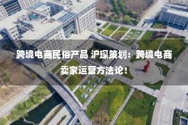 跨境电商民俗产品 沪琛策划：跨境电商卖家运营方法论！