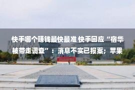 快手哪个赚钱最快最准 快手回应“宿华被带走调查”：消息不实已报案；苹果蝉联最赚钱公司；肯德基可达鸭被炒至 1500 元