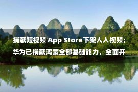 捐献短视频 App Store下架人人视频；华为已捐献鸿蒙全部基础能力，全面开源