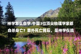 神学怎么自学:中国3位顶尖物理学家都自杀身亡？意外死亡背后，是神学在捣鬼吗