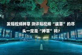 发短视频种草 测评短视频“拔草”的尽头一定是“种草”吗？