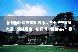 伊能静区块链直播 火币大学于佳宁直播大课：危机重生，如何借“区块链+”找到产业新蓝海？