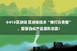 0410区块链 区块链技术“痛打白骨精”，假冒伪劣产品原形毕露！