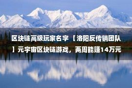 区块链高级玩家名字 【洛阳反传销团队】元宇宙区块链游戏，两周能赚14万元？月收益近100％？记者实地探访发现……